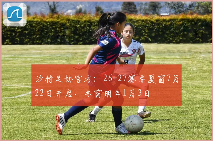 沙特足协官方：26-27赛季夏窗7月22日开启，冬窗明年1月3日