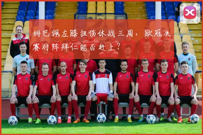 姆巴佩左膝扭伤休战三周，欧冠决赛对阵拜仁能否赶上？