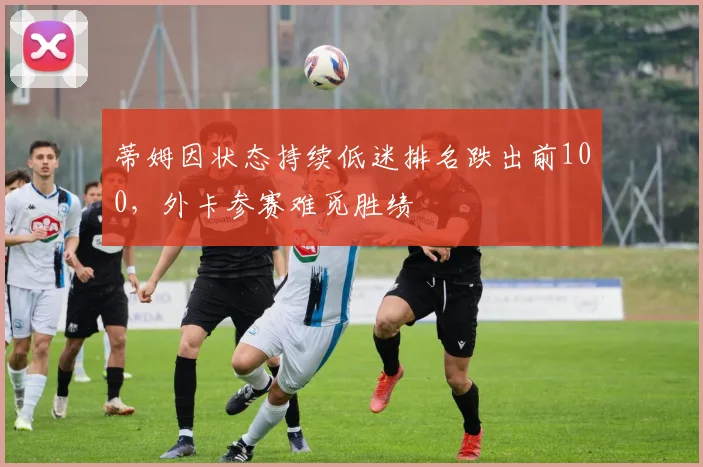 蒂姆因状态持续低迷排名跌出前100,外卡参赛难觅胜绩