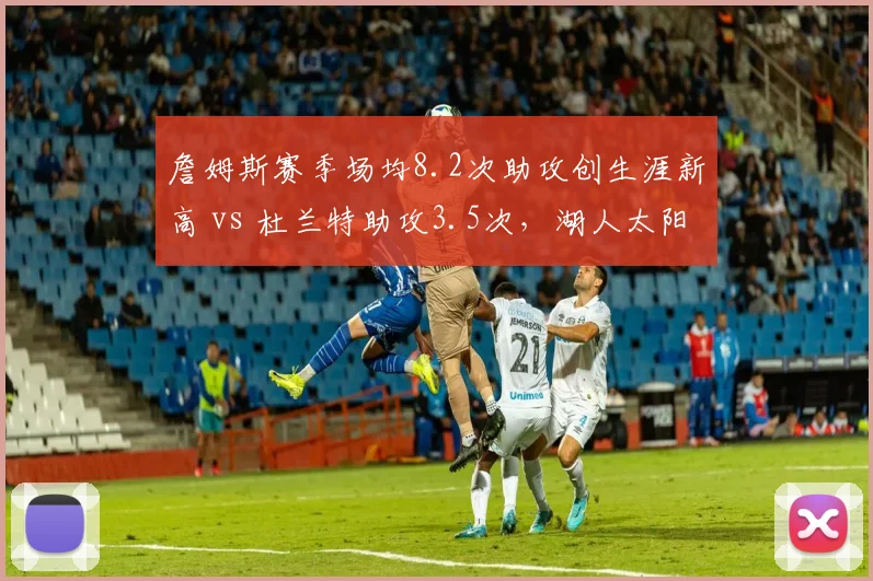 詹姆斯赛季场均8.2次助攻创生涯新高 vs 杜兰特助攻3.5次，湖人太阳组织核心差距明显