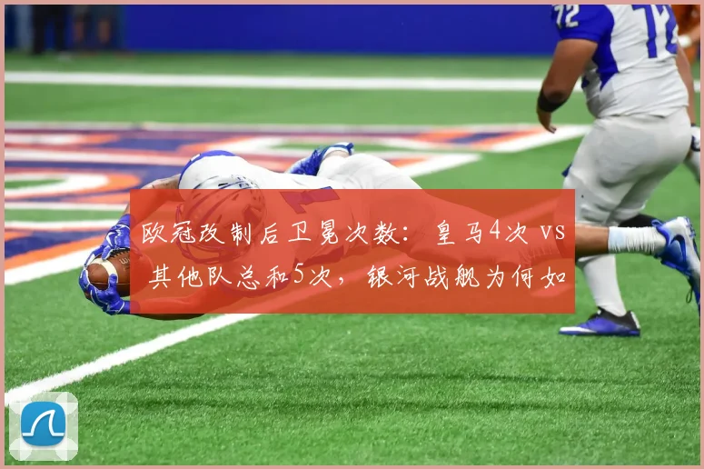 欧冠改制后卫冕次数:皇马4次 vs 其他队总和5次,银河战舰为何如此强大?