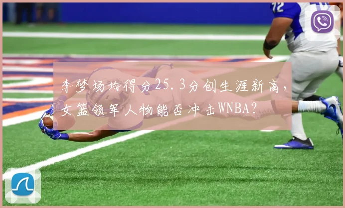 李梦场均得分25.3分创生涯新高，女篮领军人物能否冲击WNBA？