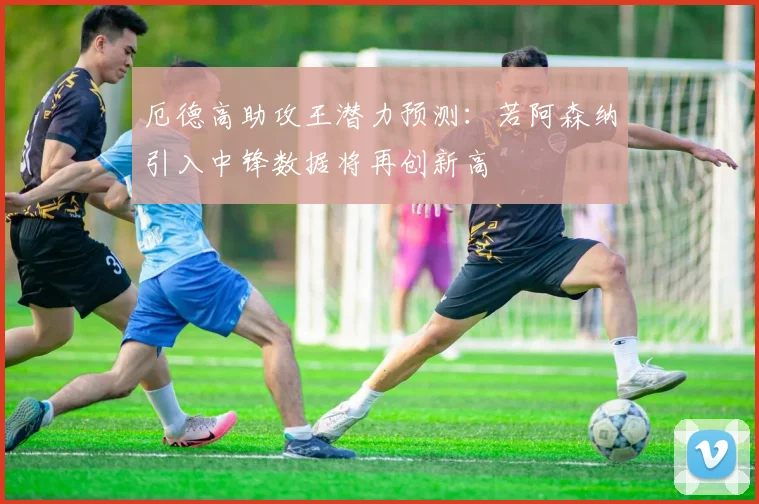 厄德高助攻王潜力预测：若阿森纳引入中锋数据将再创新高