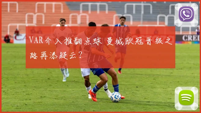 VAR介入推翻点球 曼城欧冠晋级之路再添疑云？
