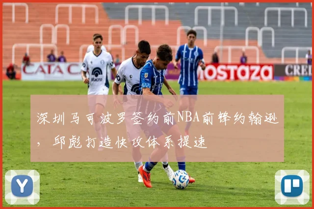 深圳马可波罗签约前NBA前锋约翰逊，邱彪打造快攻体系提速