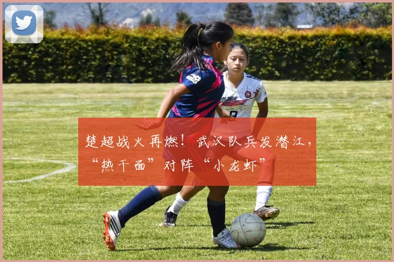 楚超战火再燃！武汉队兵发潜江，“热干面”对阵“小龙虾”